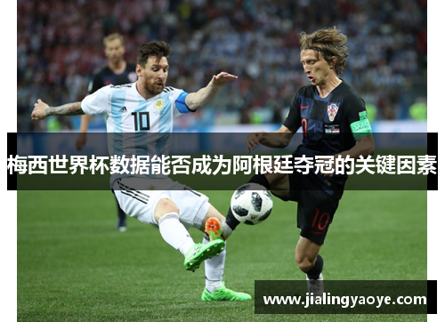 梅西世界杯数据能否成为阿根廷夺冠的关键因素