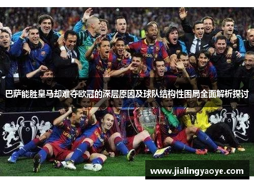 巴萨能胜皇马却难夺欧冠的深层原因及球队结构性困局全面解析探讨