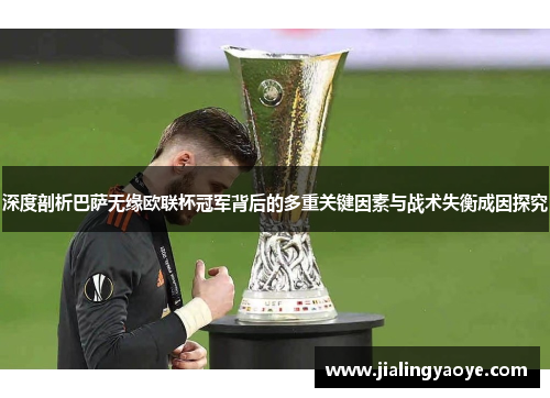 深度剖析巴萨无缘欧联杯冠军背后的多重关键因素与战术失衡成因探究