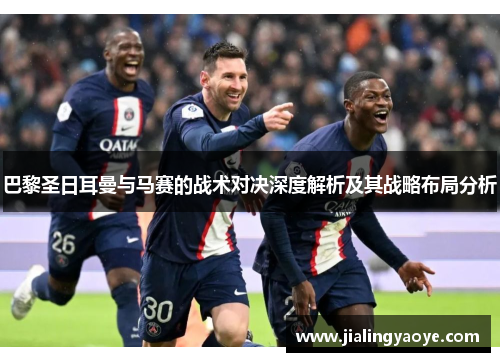 巴黎圣日耳曼与马赛的战术对决深度解析及其战略布局分析 巴黎圣日耳曼与马赛的战术对决深度解析及其战略布局分析