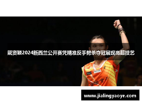 戴资颖2024新西兰公开赛凭精准反手劈杀夺冠展现高超技艺