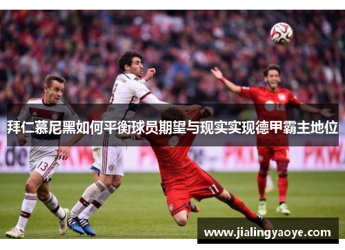 拜仁慕尼黑如何平衡球员期望与现实实现德甲霸主地位