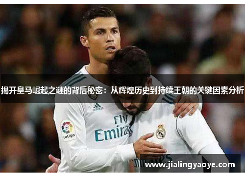 揭开皇马崛起之谜的背后秘密：从辉煌历史到持续王朝的关键因素分析